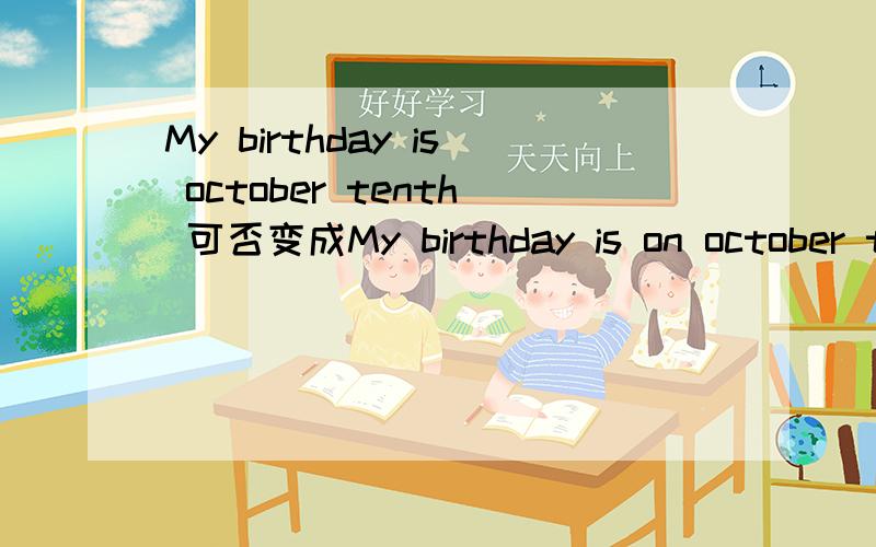 My birthday is october tenth 可否变成My birthday is on october tanth?书上说的是My birthday is october tenth，我老师可以改为My birthday is on october tanth，但我个人认为不可以，因为这样就变成是我的生日是十月