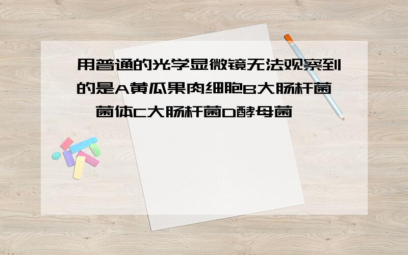 用普通的光学显微镜无法观察到的是A黄瓜果肉细胞B大肠杆菌噬菌体C大肠杆菌D酵母菌