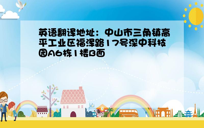 英语翻译地址：中山市三角镇高平工业区福泽路17号深中科技园A6栋1楼B面