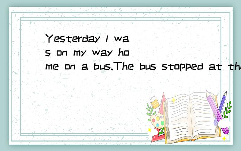 Yesterday l was on my way home on a bus.The bus stopped at the next stop.''咩意思