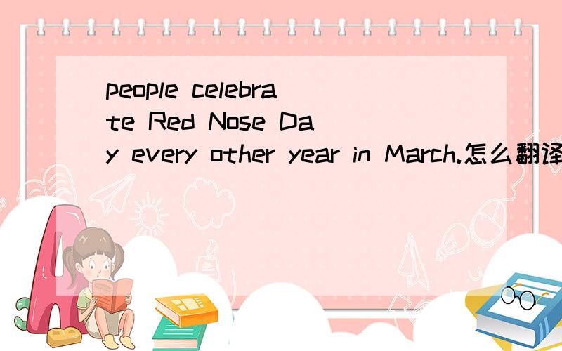 people celebrate Red Nose Day every other year in March.怎么翻译?