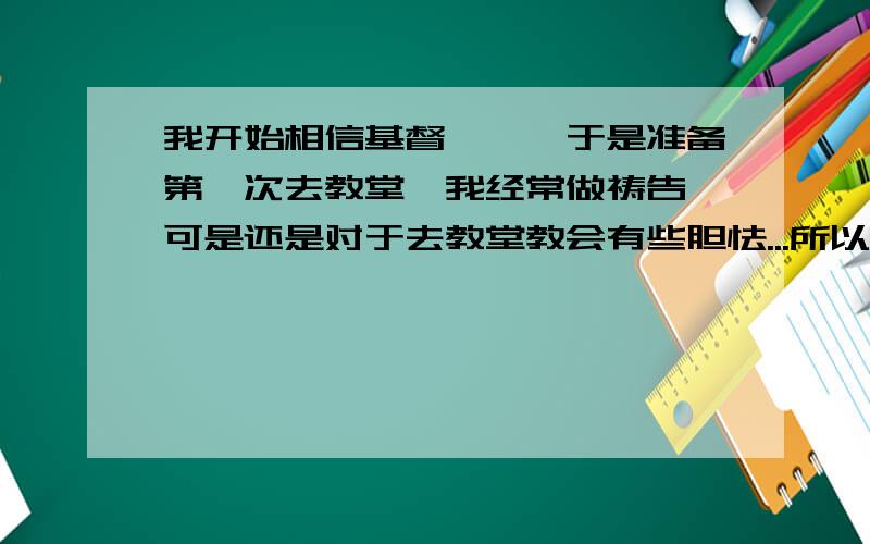 我开始相信基督耶稣,于是准备第一次去教堂,我经常做祷告,可是还是对于去教堂教会有些胆怯...所以一直拖到现在.请问,如果我决定了去教堂做弥撒,该何时去?又该在教堂如何做呢?