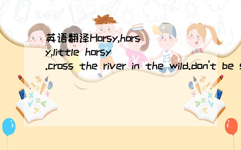 英语翻译Horsy,horsy,little horsy.cross the river in the wild.don't be scareful ,little horse.you can reach the other side.Squirrel says it is deep,Cow says it is sharrow.Just be brave,little horsy.check yourself.so you know .