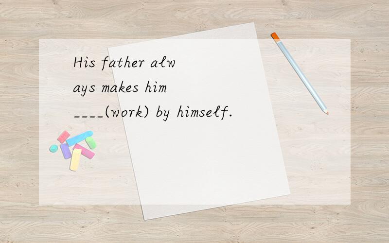 His father always makes him ____(work) by himself.