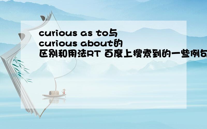curious as to与curious about的区别和用法RT 百度上搜索到的一些例句让我感觉不出两个搭配后面的所跟内容的区别 看上去都是跟名词行的一个成分 比如. is curious as to / about what we are going to do today.