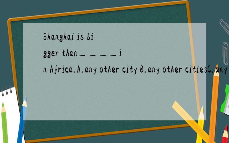 Shanghai is bigger than____in Africa.A.any other city B.any other citiesC.any city D.the other citiesany后应该加名词复数.况且为什么A是错的呢?解释为“任何一个城市”