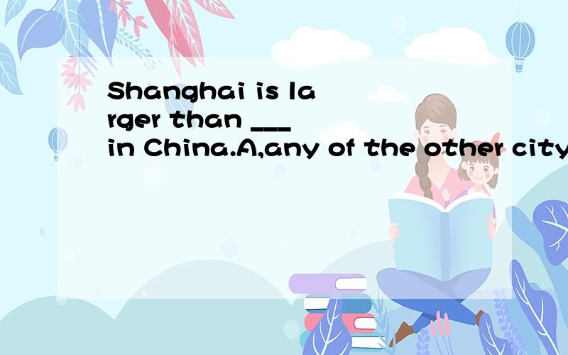 Shanghai is larger than ___ in China.A,any of the other cityB,any cityC,any of the others cityD,any other city选什么,理由.