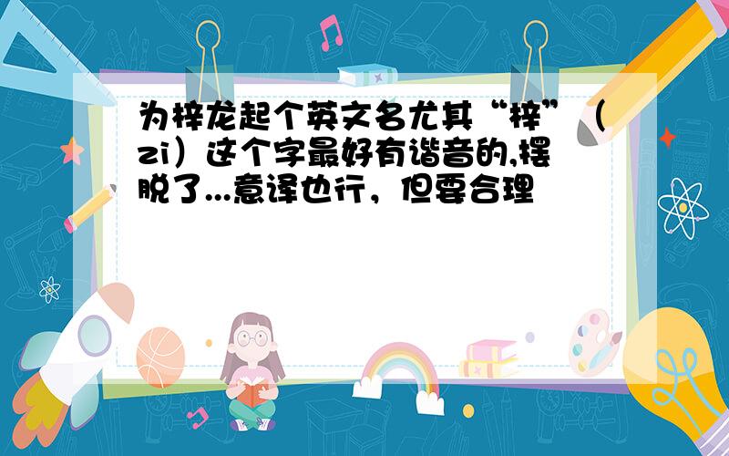 为梓龙起个英文名尤其“梓”（zi）这个字最好有谐音的,摆脱了...意译也行，但要合理