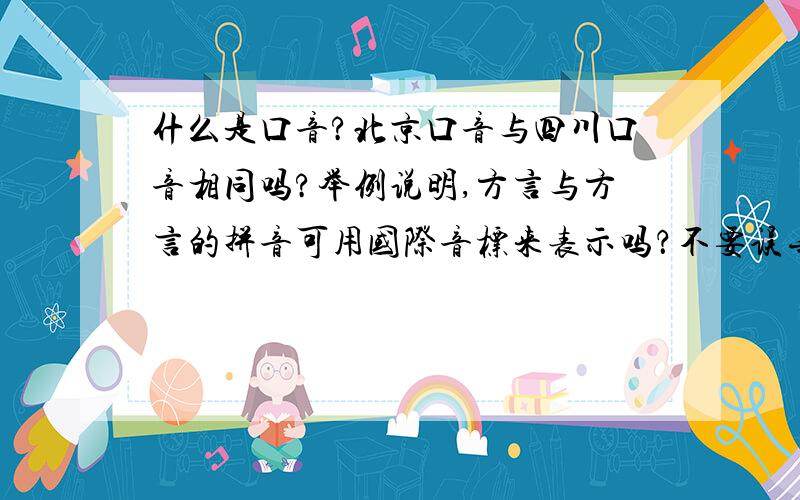 什么是口音?北京口音与四川口音相同吗?举例说明,方言与方言的拼音可用国际音标来表示吗？不要误导我，如实回答。