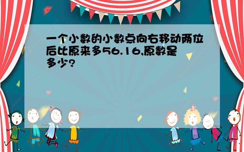 一个小数的小数点向右移动两位后比原来多56.16,原数是多少?