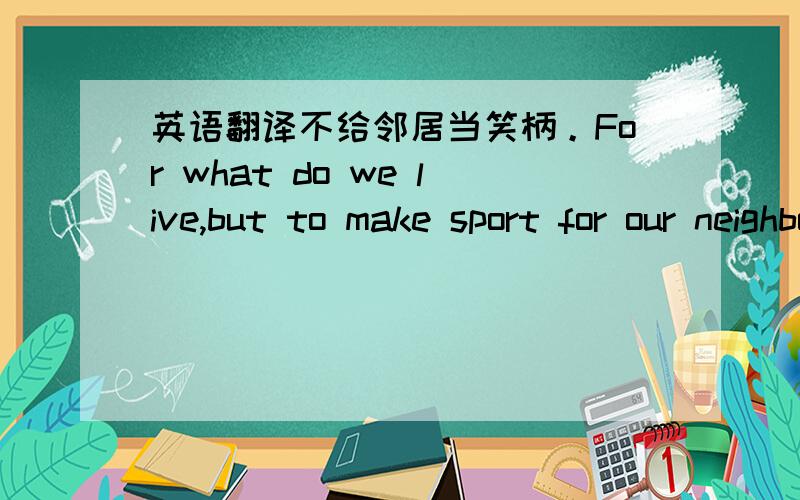 英语翻译不给邻居当笑柄。For what do we live,but to make sport for our neighbours,and laugh at them in our turn?