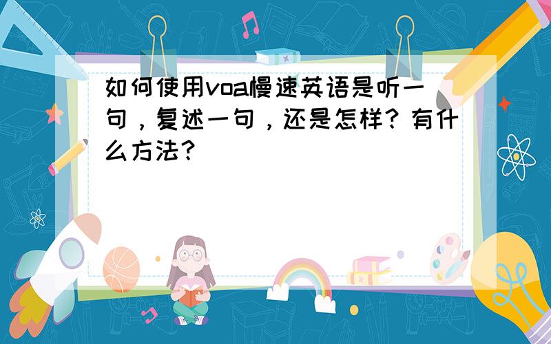 如何使用voa慢速英语是听一句，复述一句，还是怎样？有什么方法？