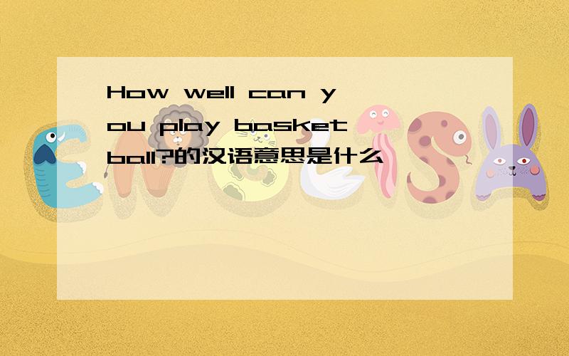 How well can you play basketball?的汉语意思是什么