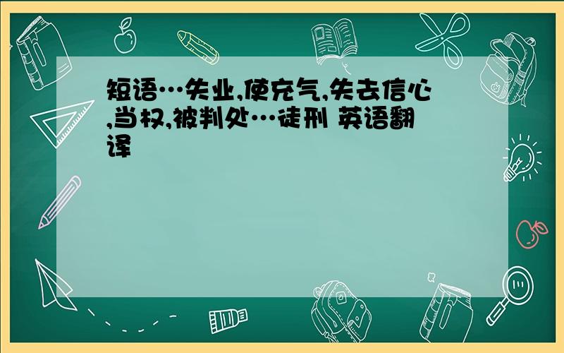 短语…失业,使充气,失去信心,当权,被判处…徒刑 英语翻译