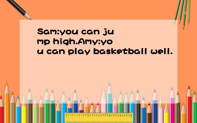 Sam:you can jump high.Amy:you can play basketball well.