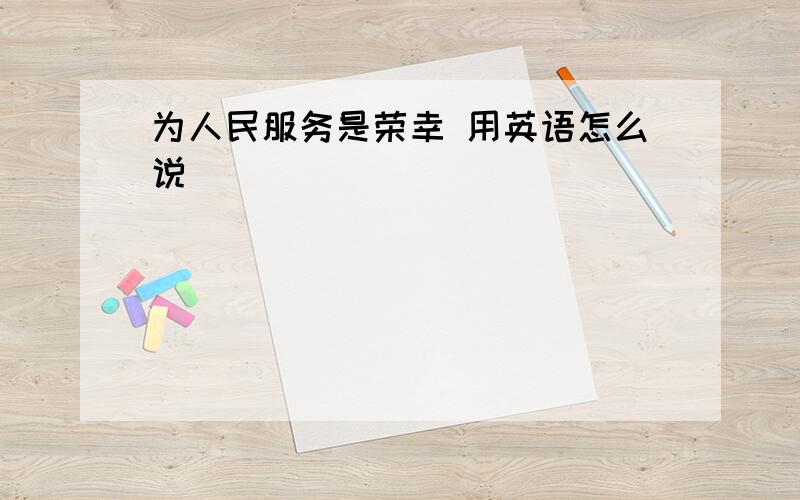 为人民服务是荣幸 用英语怎么说