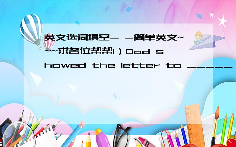 英文选词填空- -简单英文~~~求各位帮帮1）Dad showed the letter to _____ .