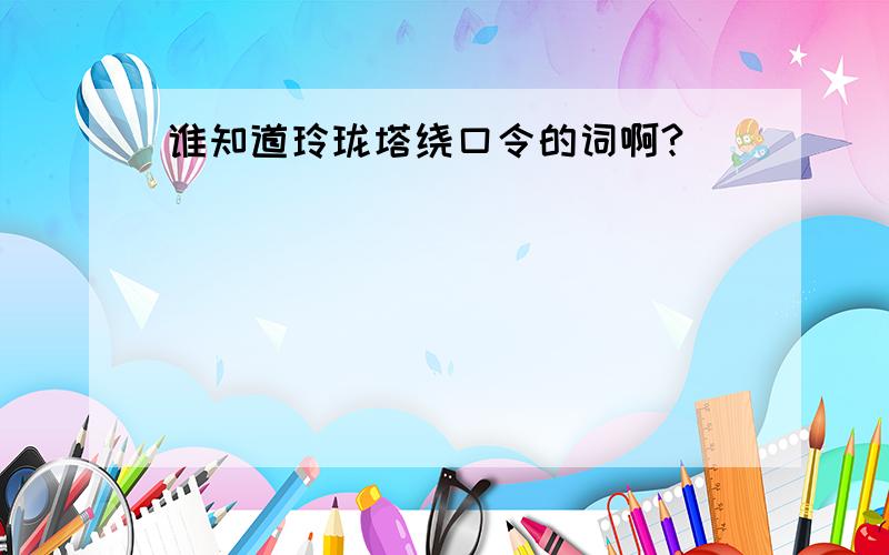 谁知道玲珑塔绕口令的词啊?