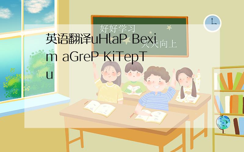 英语翻译uHlaP Bexim aGreP KiTepTu