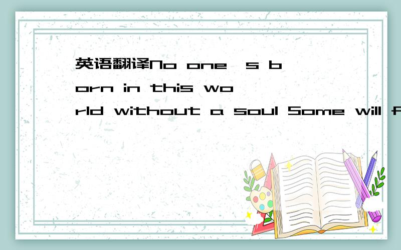 英语翻译No one's born in this world without a soul Some will follow every single road trying to find a home But when you're sheltered by the ones you love You can stand protected from harm In your life don't ever let me fall Cos sometimes I think