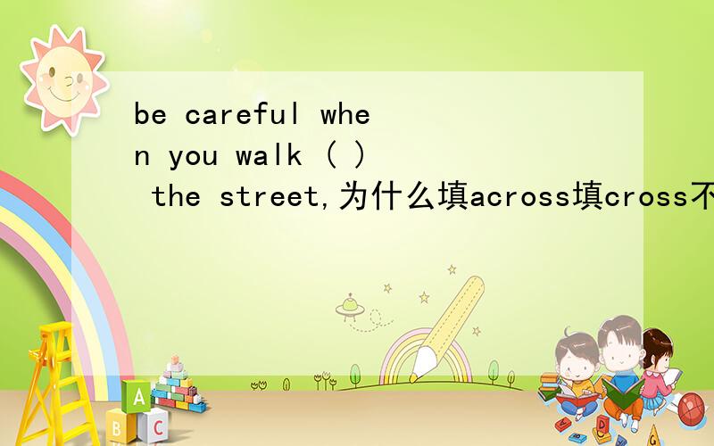 be careful when you walk ( ) the street,为什么填across填cross不行吗