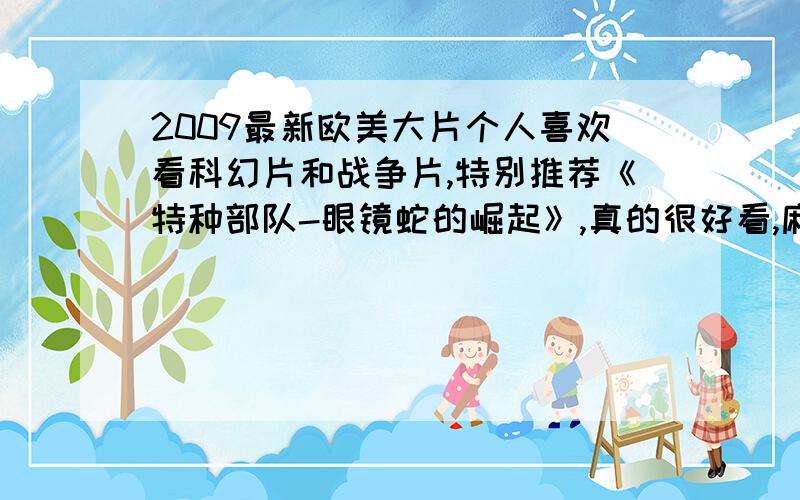 2009最新欧美大片个人喜欢看科幻片和战争片,特别推荐《特种部队-眼镜蛇的崛起》,真的很好看,麻烦推荐个能与之媲美的电影...