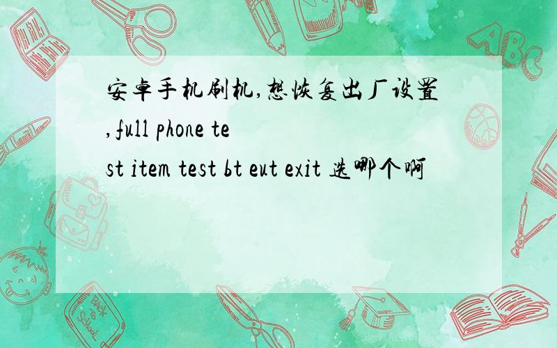 安卓手机刷机,想恢复出厂设置,full phone test item test bt eut exit 选哪个啊