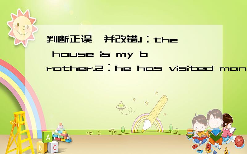 判断正误,并改错.1：the house is my brother.2：he has visited many country.