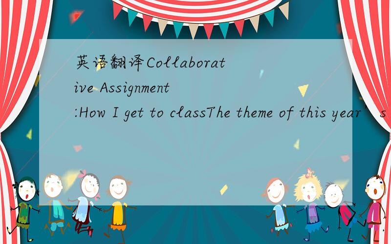 英语翻译Collaborative Assignment:How I get to classThe theme of this year’s assignment is “Getting to class”.In both countries we all travel to our school daily.Yet how we get there differs from person-to-person.Thus you will each tell the