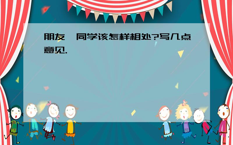 朋友、同学该怎样相处?写几点意见.