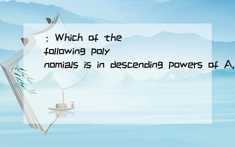 ：Which of the following polynomials is in descending powers of A,4-2x+3x^2-x^3B,4+3x^2+2x-x^3C,-x^3+3x^2+2x+4D,-x^3+2x+3x^2+4