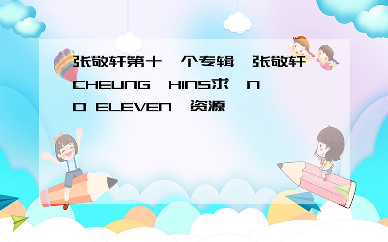 张敬轩第十一个专辑,张敬轩 CHEUNG,HINS求《NO ELEVEN》资源