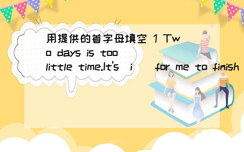 用提供的首字母填空 1 Two days is too little time.It's(i ) for me to finish the book2 He give me (t )every time I see him3 They (w )us at their school gate4 Is he going to with a (h ) (d No.he's becoming fatter and fatter5 If a table is too l