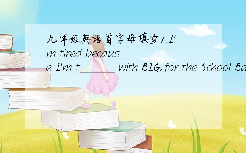 九年级英语首字母填空1.I'm tired because I'm t______ with BIG,for the School Basketball Competition.2.As well as learning English,we want you to e______life in the USA.