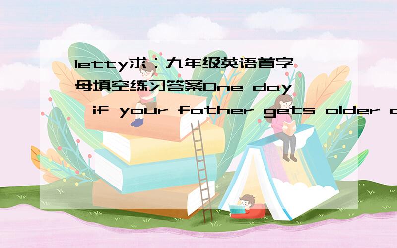 letty求：九年级英语首字母填空练习答案One day,if your father gets older and older,will you dislike his more words and his unhealth?Here is a f_____ letter to his son.Let's read it.When I grow old one day,please be good with me and try