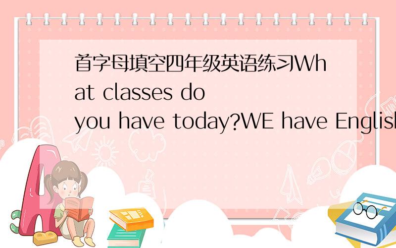 首字母填空四年级英语练习What classes do you have today?WE have English maths and a（ ）.急