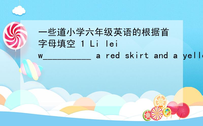 一些道小学六年级英语的根据首字母填空 1 Li lei w__________ a red skirt and a yellow T-shirt.2 Please give me a bottle of o_________.3 We must study hard for the p__________.4 Mary's dress is on the c______line.5 China is g___________