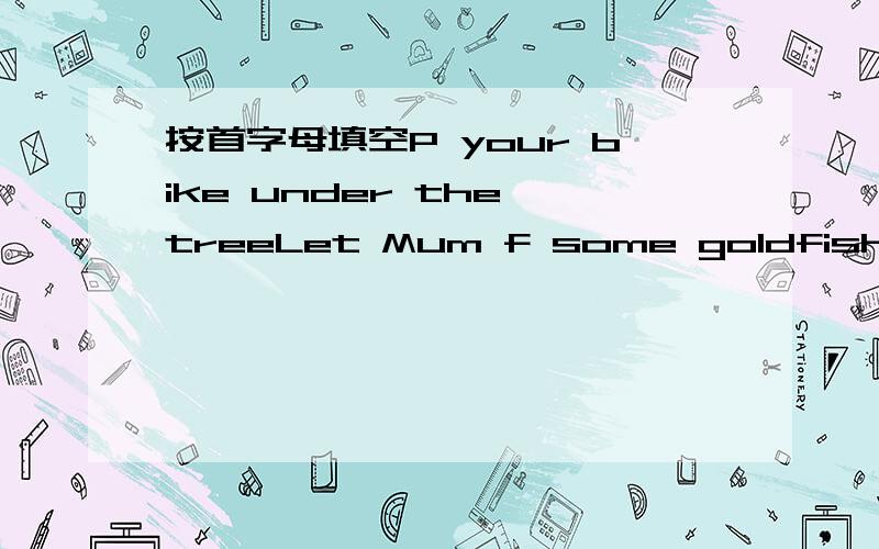 按首字母填空P your bike under the treeLet Mum f some goldfish some foodIn the m of the classroomEnjoy o (we)at the party