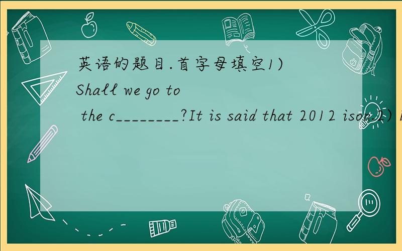 英语的题目.首字母填空1) Shall we go to the c________?It is said that 2012 ison.2) Eating too much salty food makes you t_______ .