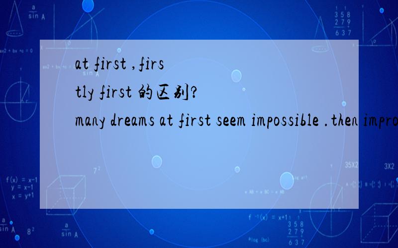 at first ,firstly first 的区别?many dreams at first seem impossible .then improbable,and eventually inevitable.中,为什么用at first?