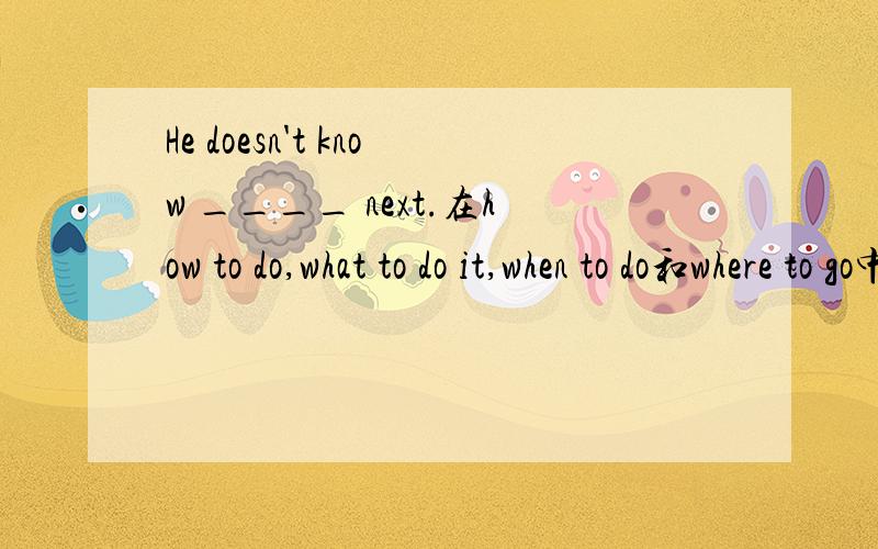 He doesn't know ____ next.在how to do,what to do it,when to do和where to go中应该选什么?理由似乎都可以,我觉得.