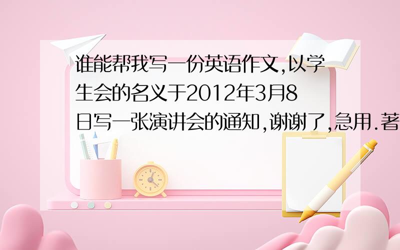 谁能帮我写一份英语作文,以学生会的名义于2012年3月8日写一张演讲会的通知,谢谢了,急用.著名教授John Smith 先生,时间：本周五下午2点到3点30.地点：报告厅.主题：如何提高英语水平.