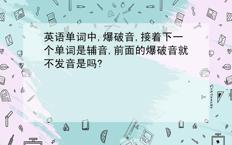 英语单词中,爆破音,接着下一个单词是辅音,前面的爆破音就不发音是吗?