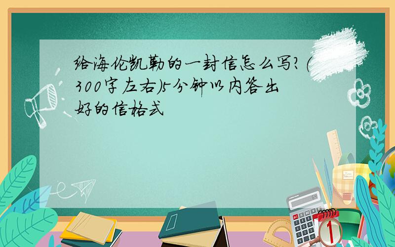 给海伦凯勒的一封信怎么写?（300字左右）5分钟以内答出好的信格式