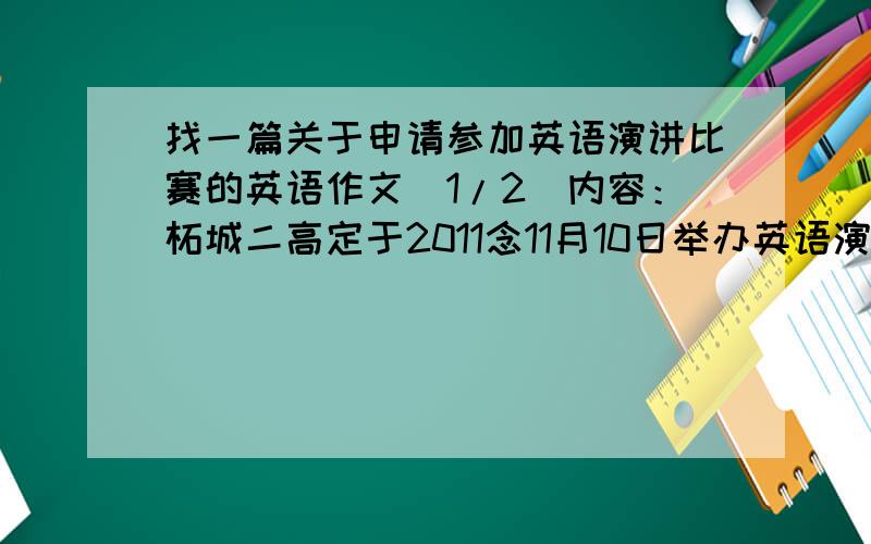 找一篇关于申请参加英语演讲比赛的英语作文(1/2)内容：柘城二高定于2011念11月10日举办英语演讲比赛。每班仅一人参加，假定你是高二年级一班学生李琳，你想报名参加，请用英语给英语教