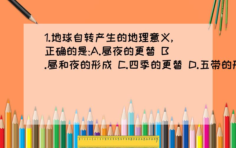 1.地球自转产生的地理意义,正确的是:A.昼夜的更替 B.昼和夜的形成 C.四季的更替 D.五带的形成2.晨昏线与经线圈的关系是 A.不可能重合 B.只有在春秋分日才能重合 C.每天都重合一次 D.只有在