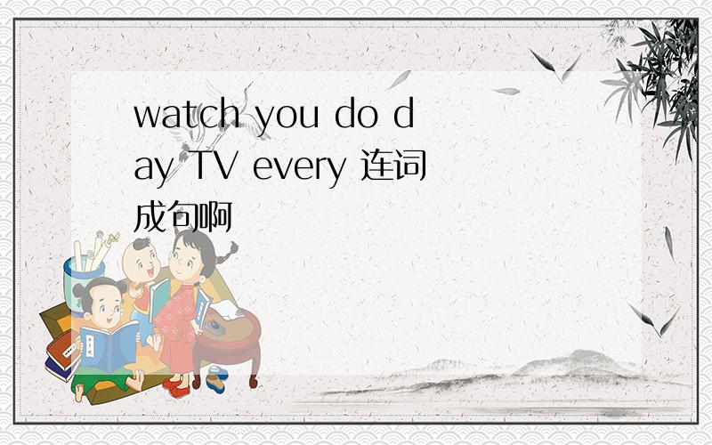 watch you do day TV every 连词成句啊