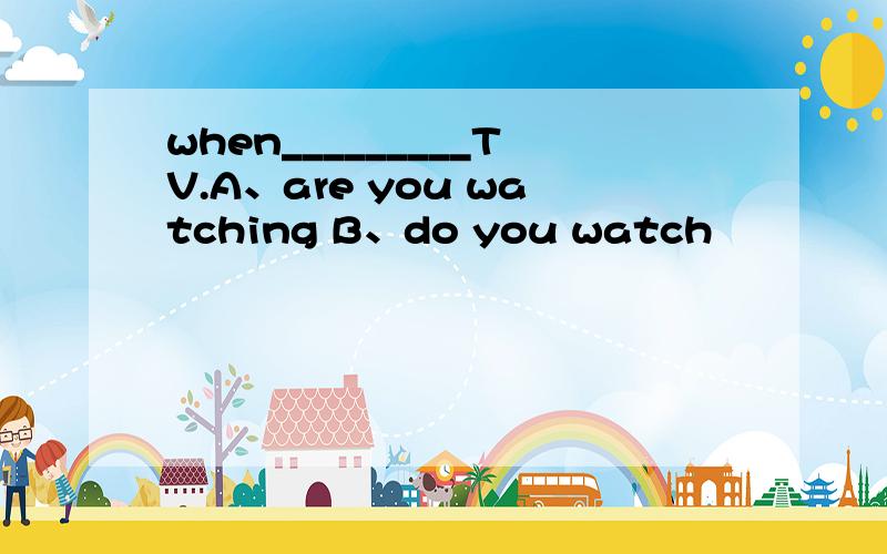 when_________TV.A、are you watching B、do you watch