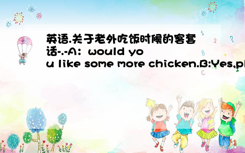 英语.关于老外吃饭时候的客套话-.-A：would you like some more chicken.B:Yes,please.It`s really delicious.A:well,I`m glad you like it .How about some more rice.B:__a:guess what!you will buy anotherb:thanks for the complimentc:No.thanks I`