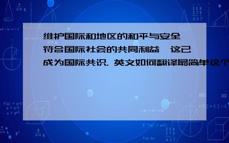 维护国际和地区的和平与安全,符合国际社会的共同利益,这已成为国际共识. 英文如何翻译最简单这个是口译的句子,但是参考译文太罗嗦,而且很中国式英语,我觉得不好,求高手帮忙,用最简单